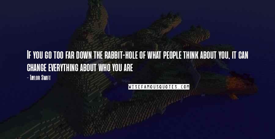 Taylor Swift Quotes: If you go too far down the rabbit-hole of what people think about you, it can change everything about who you are