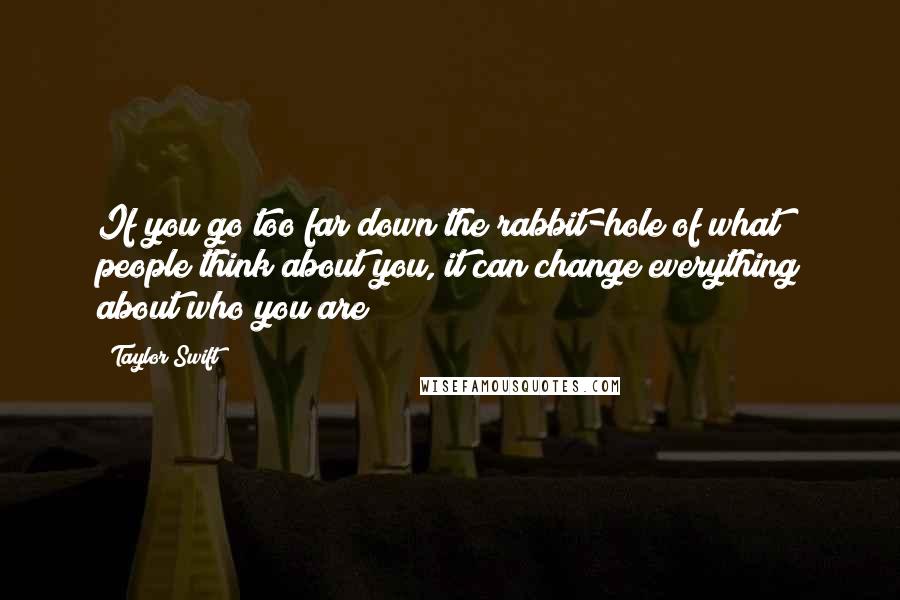 Taylor Swift Quotes: If you go too far down the rabbit-hole of what people think about you, it can change everything about who you are