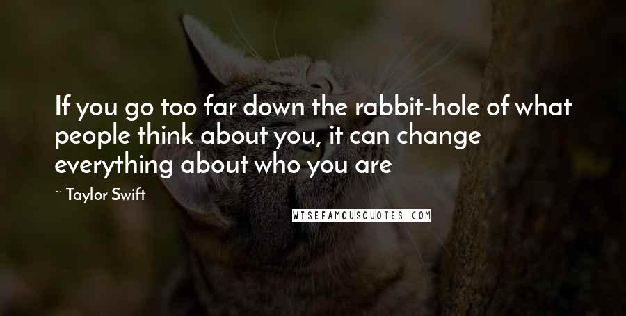 Taylor Swift Quotes: If you go too far down the rabbit-hole of what people think about you, it can change everything about who you are