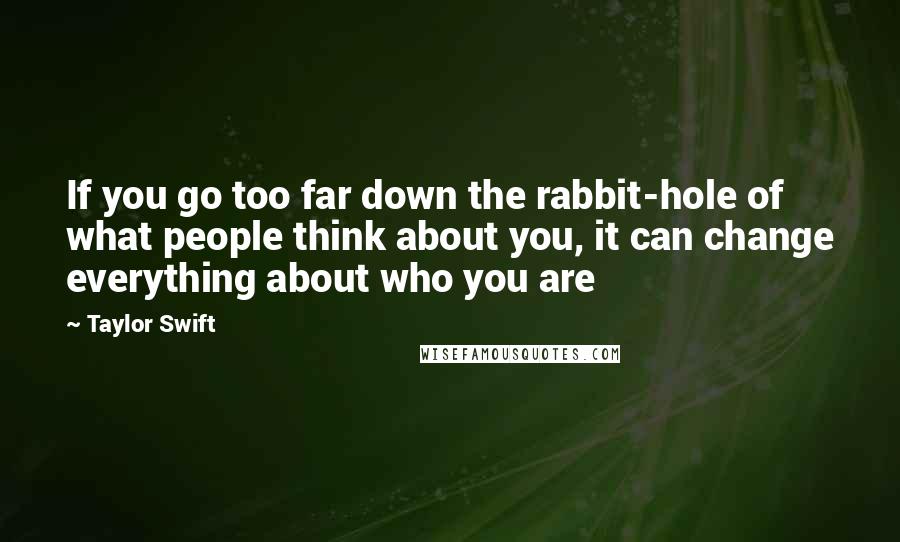 Taylor Swift Quotes: If you go too far down the rabbit-hole of what people think about you, it can change everything about who you are