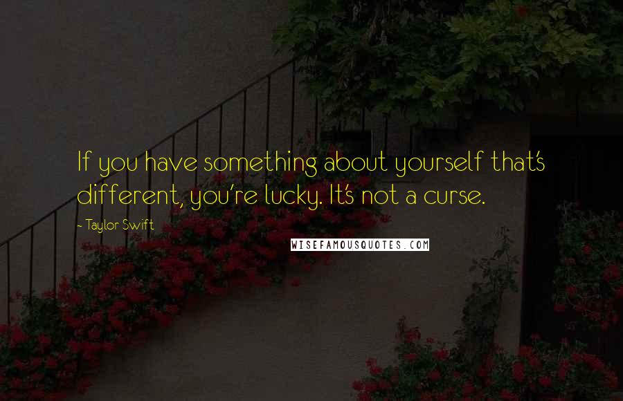 Taylor Swift Quotes: If you have something about yourself that's different, you're lucky. It's not a curse.