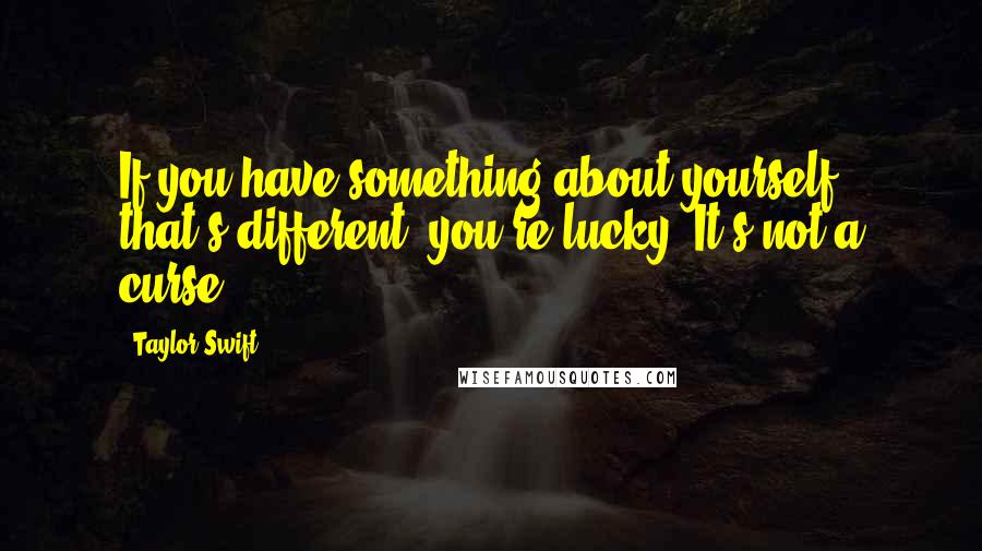 Taylor Swift Quotes: If you have something about yourself that's different, you're lucky. It's not a curse.