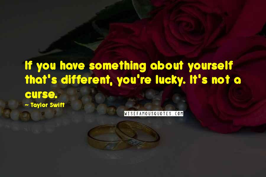 Taylor Swift Quotes: If you have something about yourself that's different, you're lucky. It's not a curse.