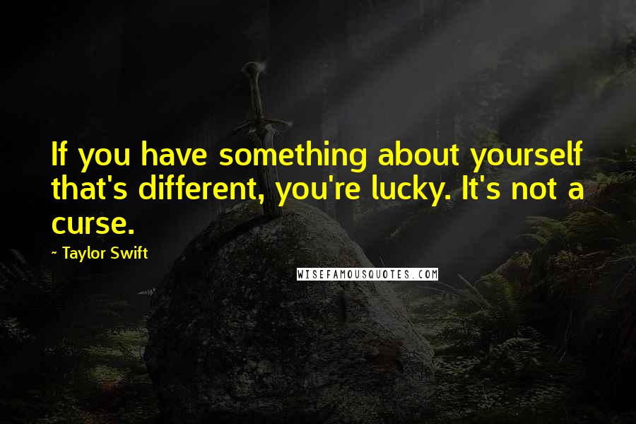 Taylor Swift Quotes: If you have something about yourself that's different, you're lucky. It's not a curse.