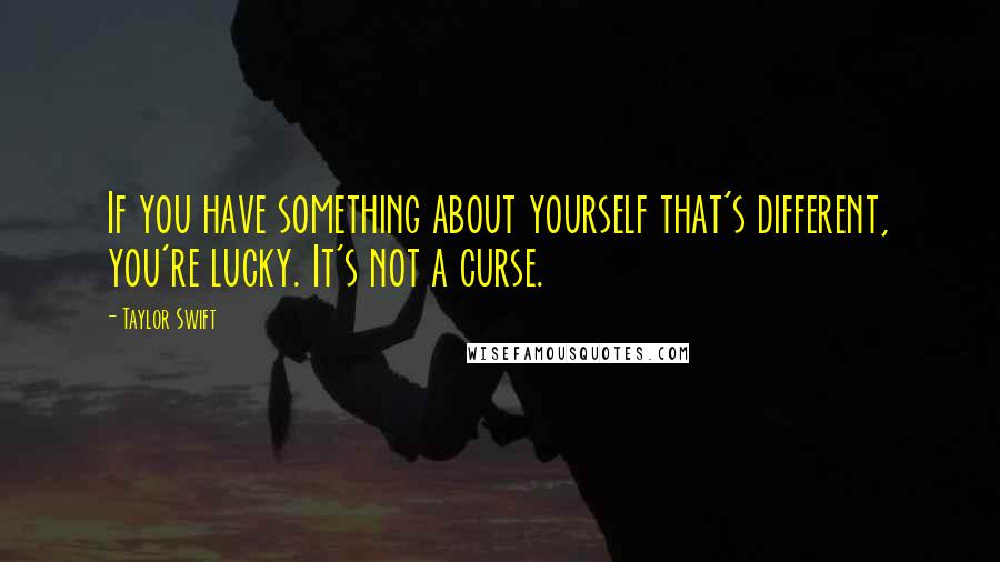 Taylor Swift Quotes: If you have something about yourself that's different, you're lucky. It's not a curse.