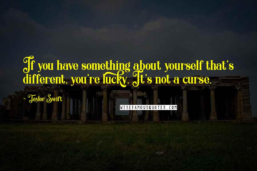 Taylor Swift Quotes: If you have something about yourself that's different, you're lucky. It's not a curse.