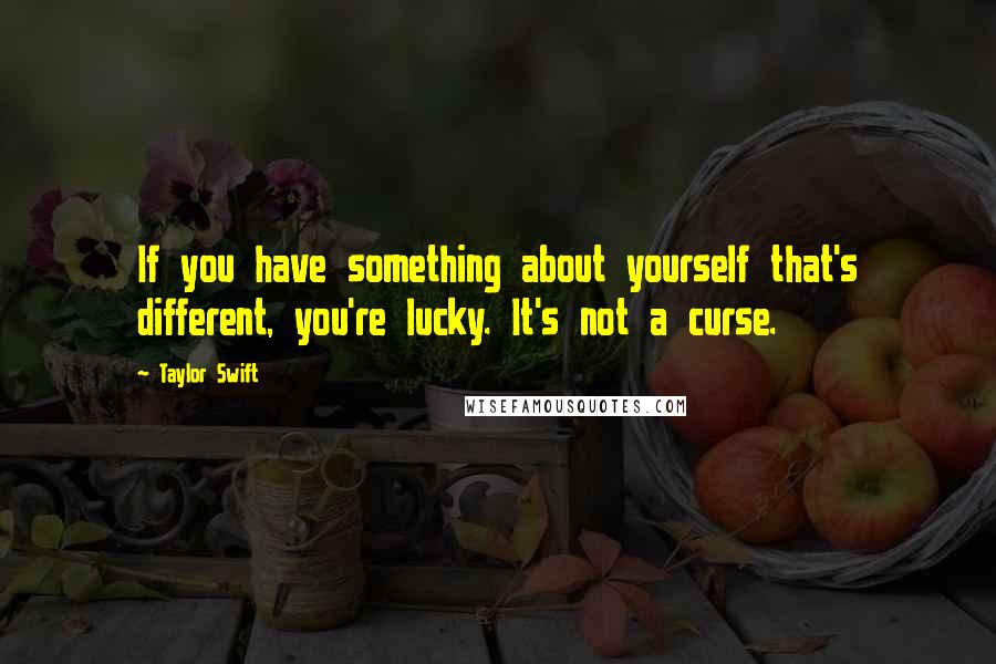 Taylor Swift Quotes: If you have something about yourself that's different, you're lucky. It's not a curse.