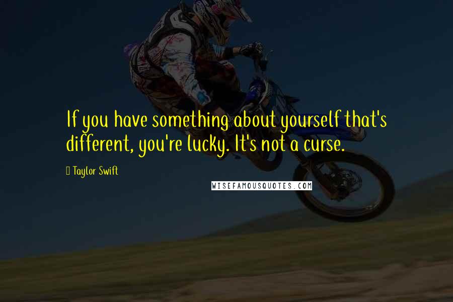 Taylor Swift Quotes: If you have something about yourself that's different, you're lucky. It's not a curse.