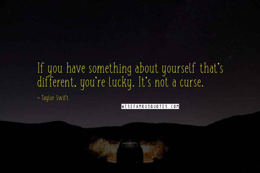 Taylor Swift Quotes: If you have something about yourself that's different, you're lucky. It's not a curse.