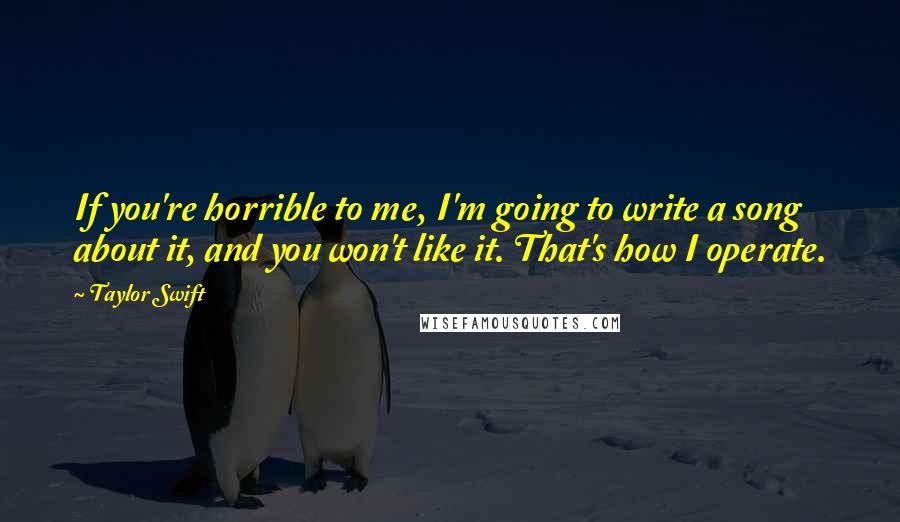 Taylor Swift Quotes: If you're horrible to me, I'm going to write a song about it, and you won't like it. That's how I operate.