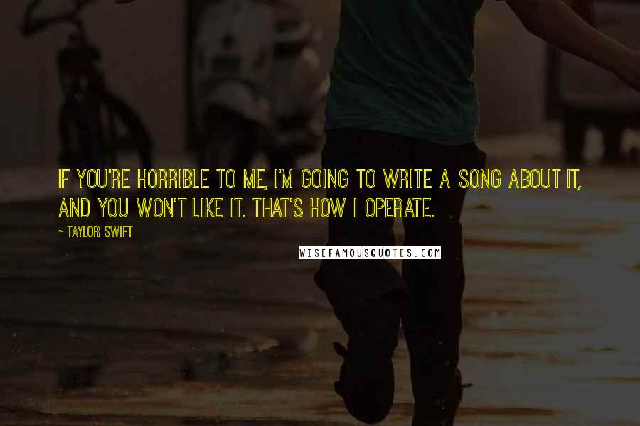 Taylor Swift Quotes: If you're horrible to me, I'm going to write a song about it, and you won't like it. That's how I operate.