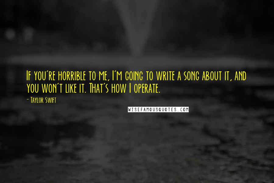 Taylor Swift Quotes: If you're horrible to me, I'm going to write a song about it, and you won't like it. That's how I operate.