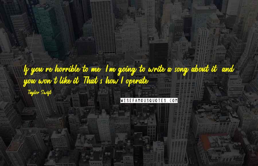 Taylor Swift Quotes: If you're horrible to me, I'm going to write a song about it, and you won't like it. That's how I operate.