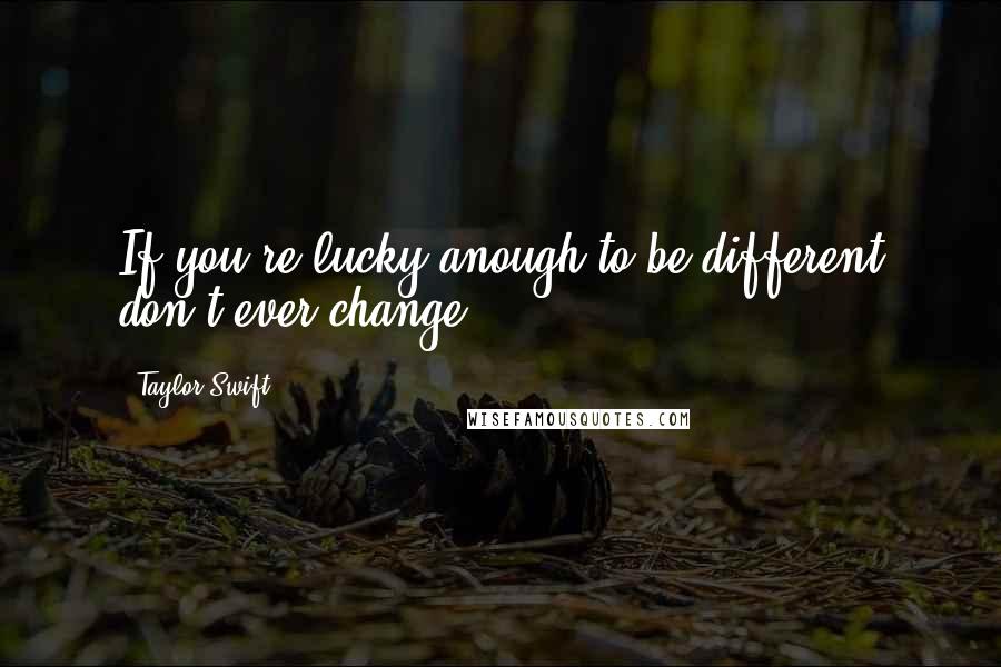 Taylor Swift Quotes: If you're lucky anough to be different don't ever change