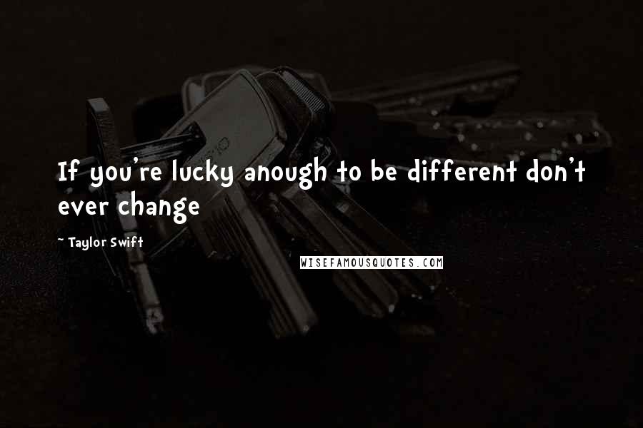 Taylor Swift Quotes: If you're lucky anough to be different don't ever change