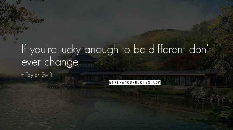 Taylor Swift Quotes: If you're lucky anough to be different don't ever change