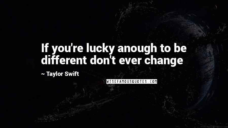 Taylor Swift Quotes: If you're lucky anough to be different don't ever change