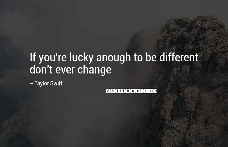 Taylor Swift Quotes: If you're lucky anough to be different don't ever change