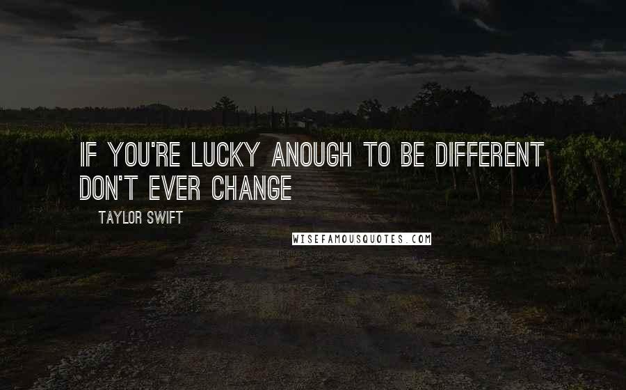 Taylor Swift Quotes: If you're lucky anough to be different don't ever change