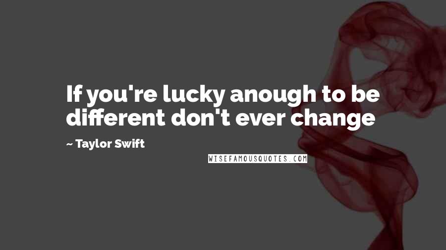 Taylor Swift Quotes: If you're lucky anough to be different don't ever change