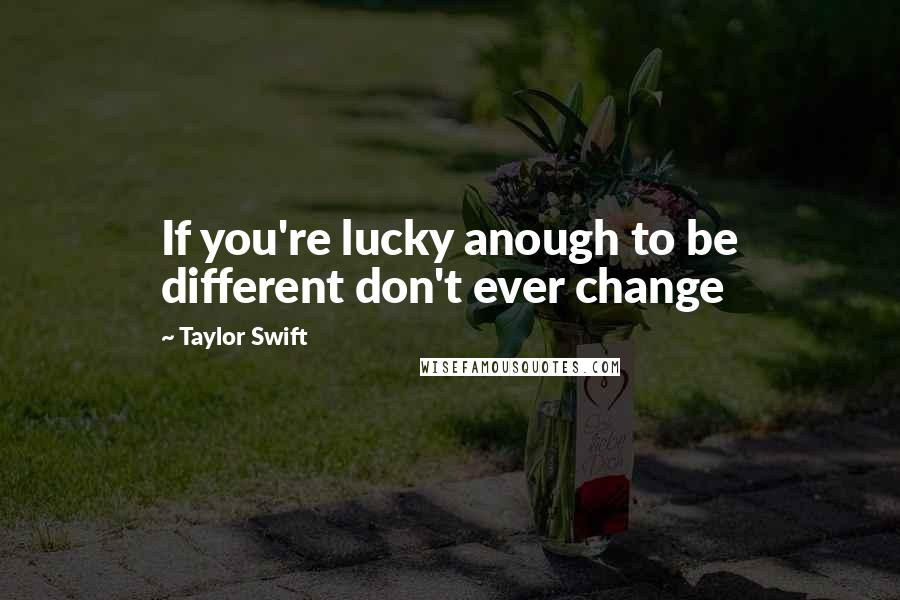 Taylor Swift Quotes: If you're lucky anough to be different don't ever change