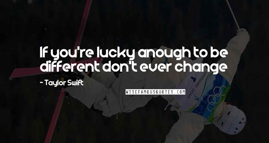 Taylor Swift Quotes: If you're lucky anough to be different don't ever change