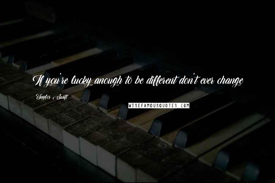 Taylor Swift Quotes: If you're lucky anough to be different don't ever change