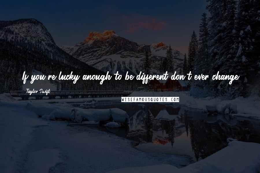 Taylor Swift Quotes: If you're lucky anough to be different don't ever change
