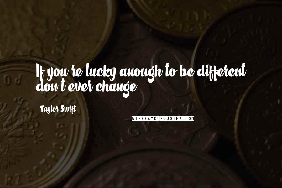 Taylor Swift Quotes: If you're lucky anough to be different don't ever change