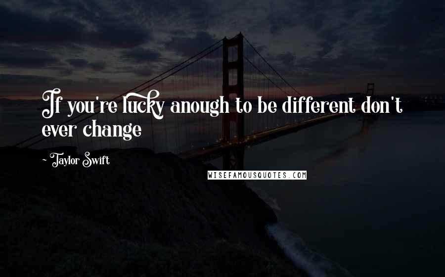 Taylor Swift Quotes: If you're lucky anough to be different don't ever change