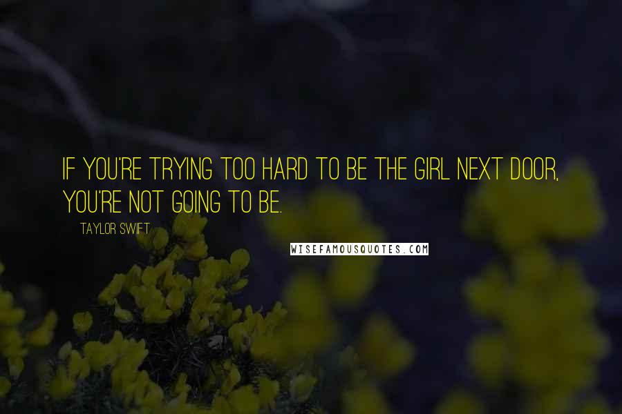 Taylor Swift Quotes: If you're trying too hard to be the girl next door, you're not going to be.