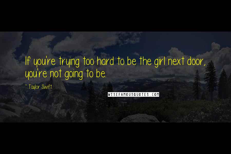 Taylor Swift Quotes: If you're trying too hard to be the girl next door, you're not going to be.
