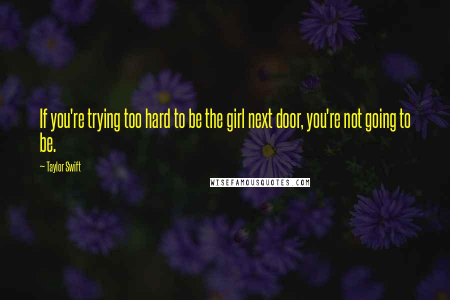 Taylor Swift Quotes: If you're trying too hard to be the girl next door, you're not going to be.