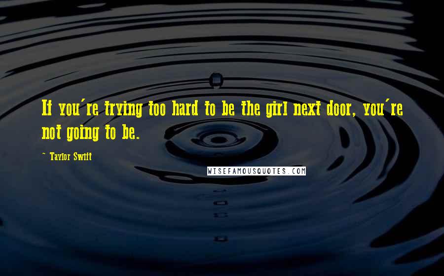 Taylor Swift Quotes: If you're trying too hard to be the girl next door, you're not going to be.