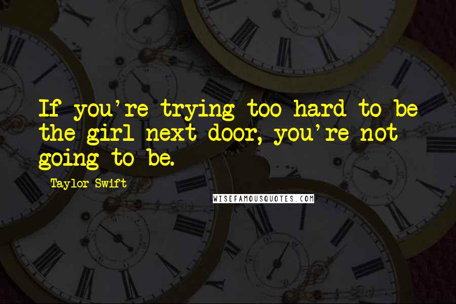 Taylor Swift Quotes: If you're trying too hard to be the girl next door, you're not going to be.