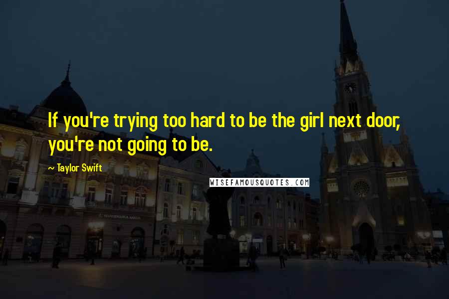 Taylor Swift Quotes: If you're trying too hard to be the girl next door, you're not going to be.