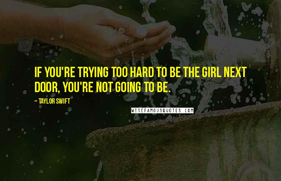 Taylor Swift Quotes: If you're trying too hard to be the girl next door, you're not going to be.