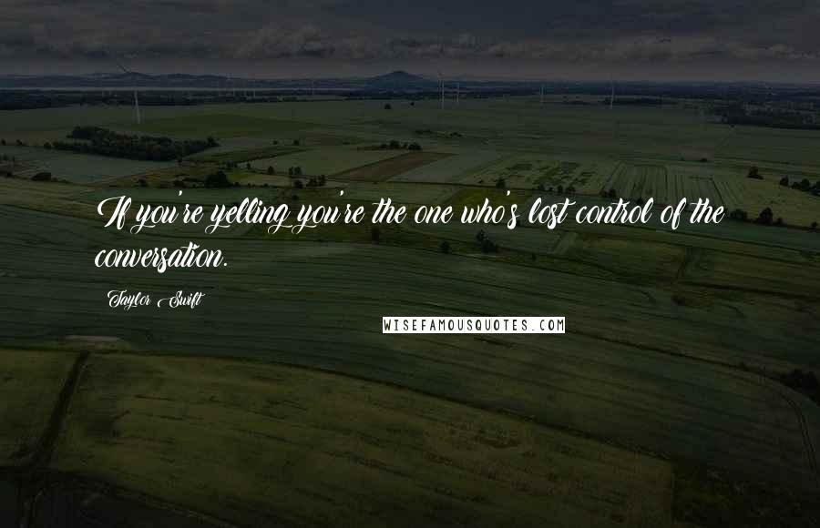 Taylor Swift Quotes: If you're yelling you're the one who's lost control of the conversation.