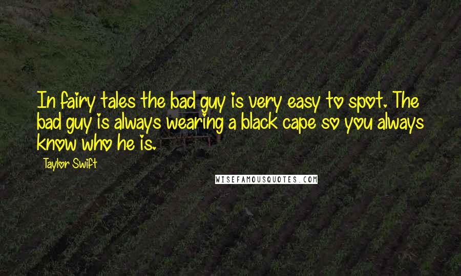 Taylor Swift Quotes: In fairy tales the bad guy is very easy to spot. The bad guy is always wearing a black cape so you always know who he is.