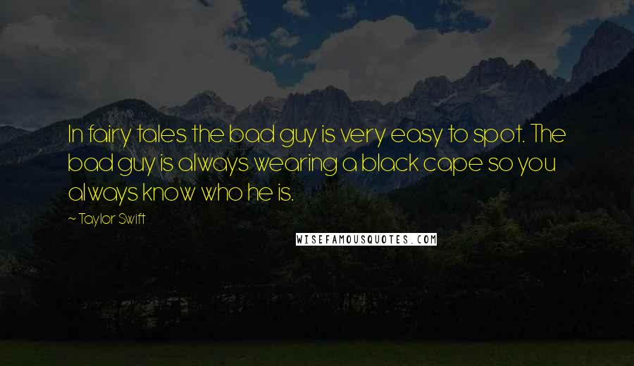 Taylor Swift Quotes: In fairy tales the bad guy is very easy to spot. The bad guy is always wearing a black cape so you always know who he is.