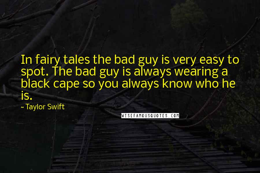 Taylor Swift Quotes: In fairy tales the bad guy is very easy to spot. The bad guy is always wearing a black cape so you always know who he is.