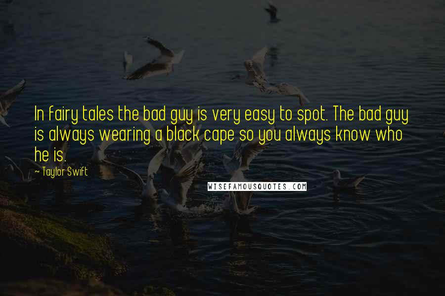 Taylor Swift Quotes: In fairy tales the bad guy is very easy to spot. The bad guy is always wearing a black cape so you always know who he is.