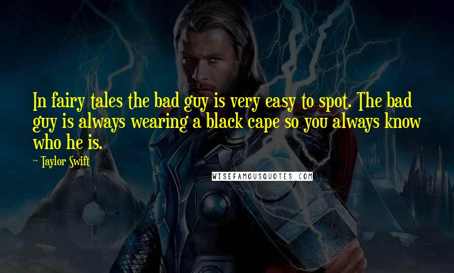 Taylor Swift Quotes: In fairy tales the bad guy is very easy to spot. The bad guy is always wearing a black cape so you always know who he is.