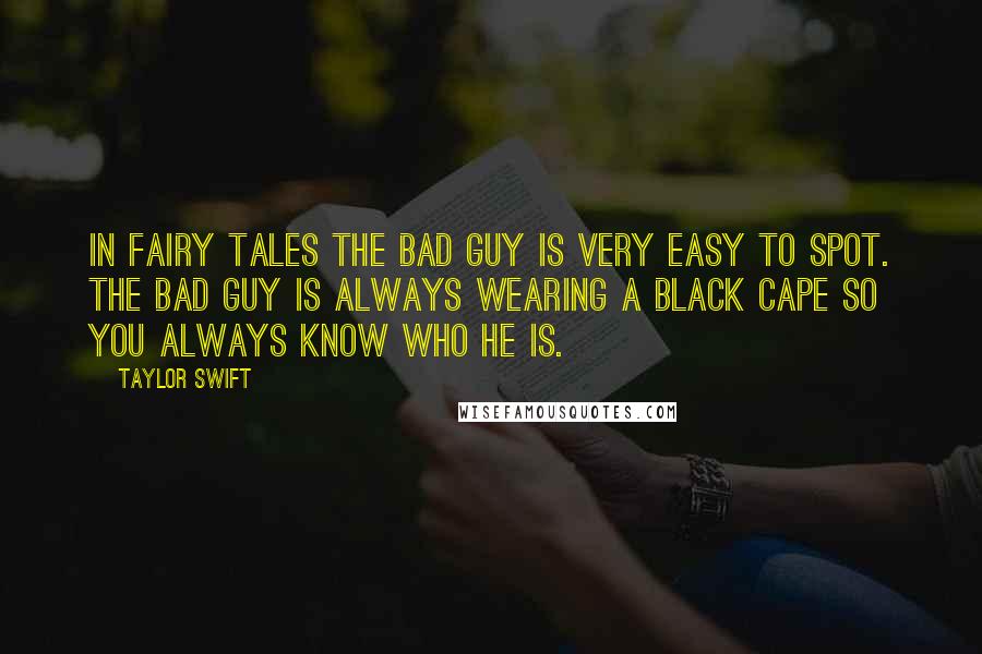 Taylor Swift Quotes: In fairy tales the bad guy is very easy to spot. The bad guy is always wearing a black cape so you always know who he is.