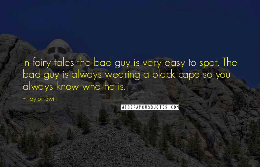 Taylor Swift Quotes: In fairy tales the bad guy is very easy to spot. The bad guy is always wearing a black cape so you always know who he is.