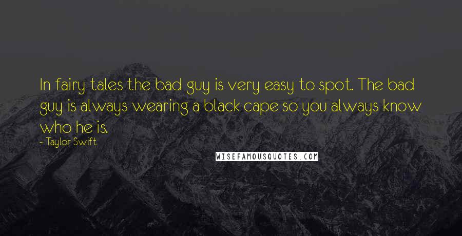 Taylor Swift Quotes: In fairy tales the bad guy is very easy to spot. The bad guy is always wearing a black cape so you always know who he is.