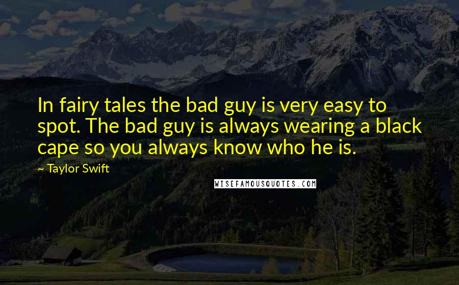 Taylor Swift Quotes: In fairy tales the bad guy is very easy to spot. The bad guy is always wearing a black cape so you always know who he is.