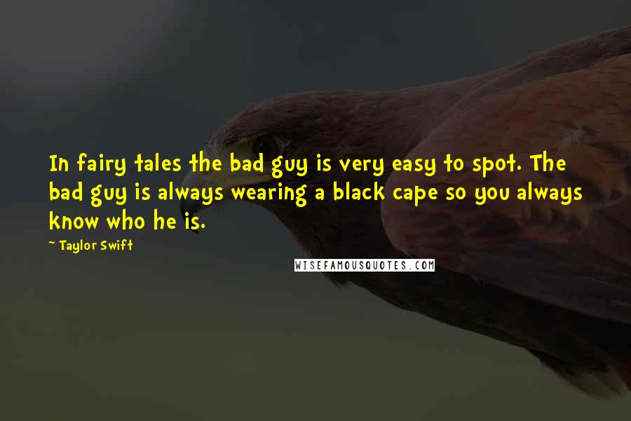 Taylor Swift Quotes: In fairy tales the bad guy is very easy to spot. The bad guy is always wearing a black cape so you always know who he is.