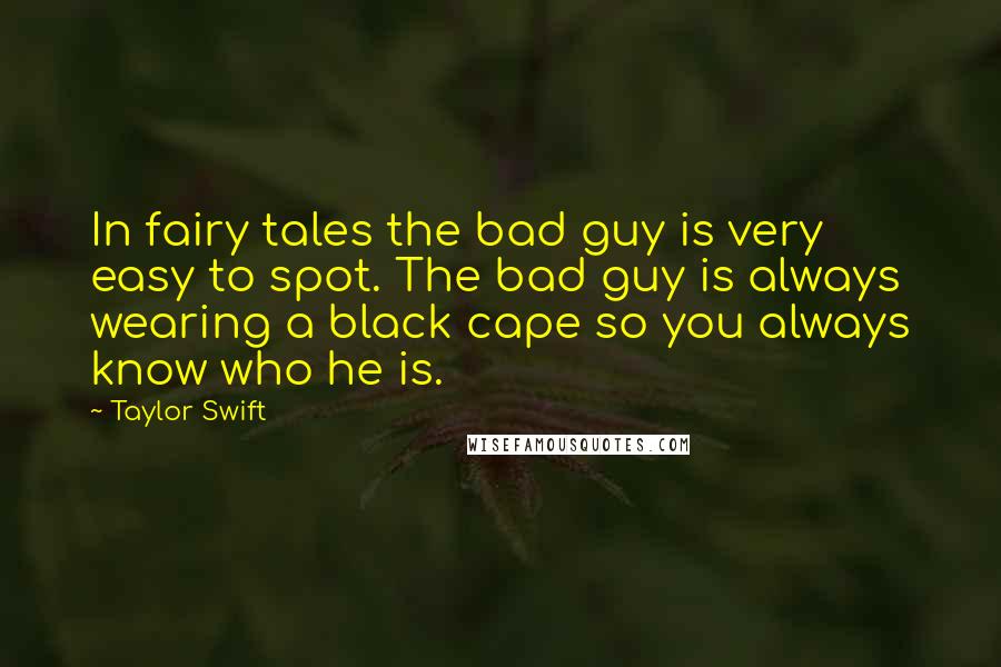 Taylor Swift Quotes: In fairy tales the bad guy is very easy to spot. The bad guy is always wearing a black cape so you always know who he is.