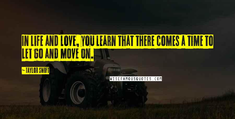 Taylor Swift Quotes: In life and love, you learn that there comes a time to let go and move on.